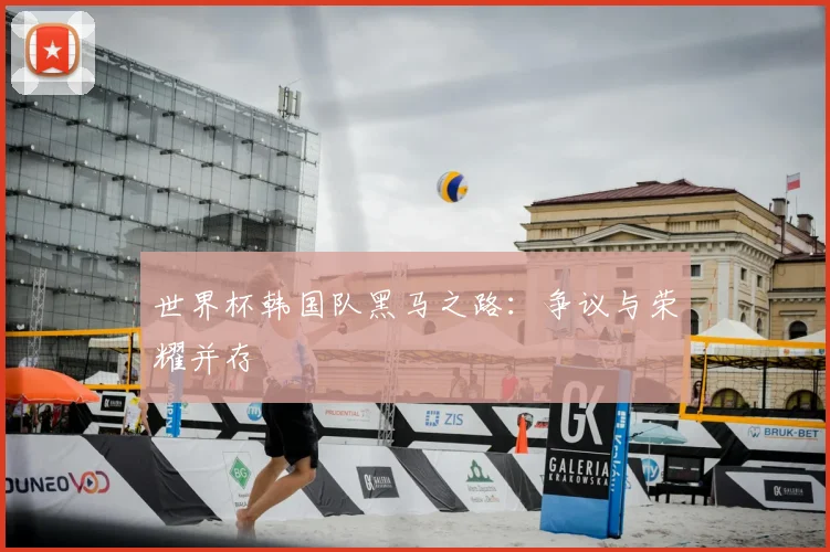 世界杯韩国队黑马之路:争议与荣耀并存