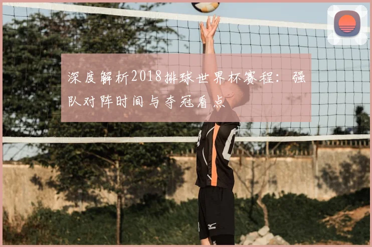 深度解析2018排球世界杯赛程:强队对阵时间与夺冠看点
