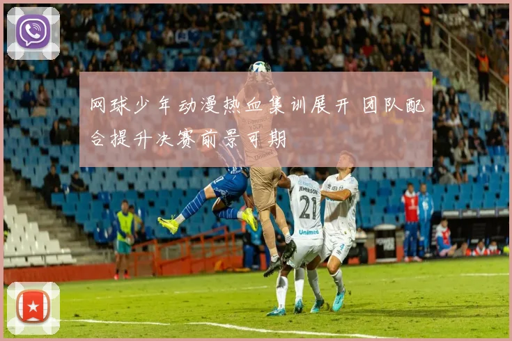网球少年动漫热血集训展开 团队配合提升决赛前景可期