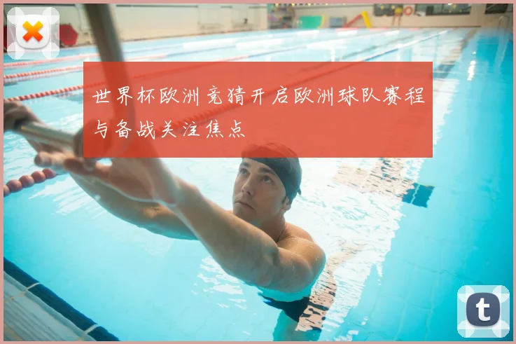 世界杯欧洲竞猜开启欧洲球队赛程与备战关注焦点