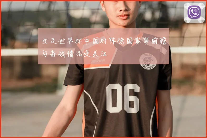 女足世界杯中国对阵德国赛事前瞻与备战情况受关注