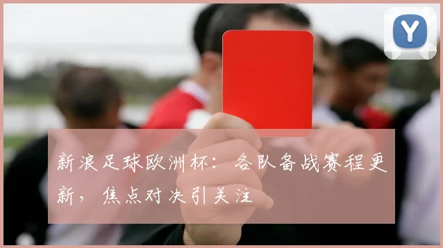 新浪足球欧洲杯:各队备战赛程更新,焦点对决引关注