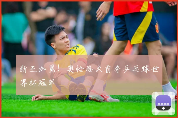 新王加冕!奥恰洛夫首夺乒乓球世界杯冠军