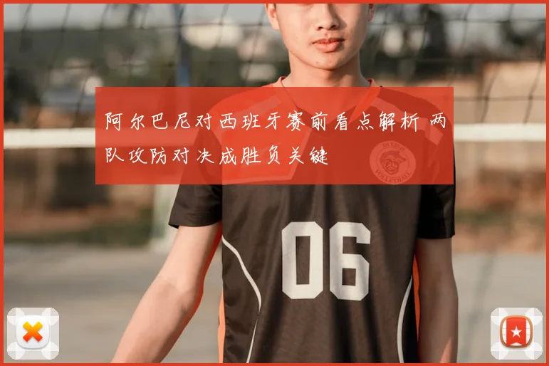 阿尔巴尼对西班牙赛前看点解析 两队攻防对决成胜负关键