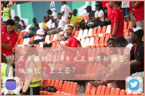 深度解析2019年女足世界杯抽签:谁抽到了上上签?