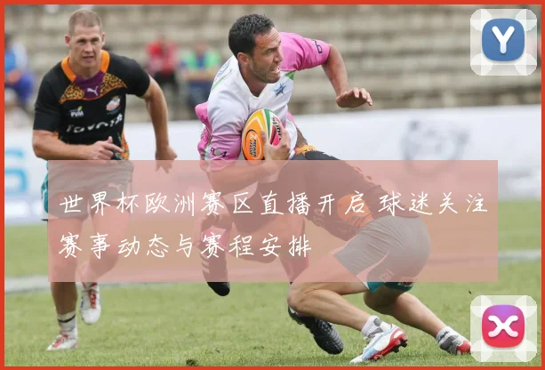 世界杯欧洲赛区直播开启 球迷关注赛事动态与赛程安排