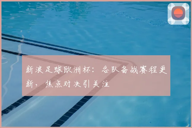 新浪足球欧洲杯:各队备战赛程更新,焦点对决引关注
