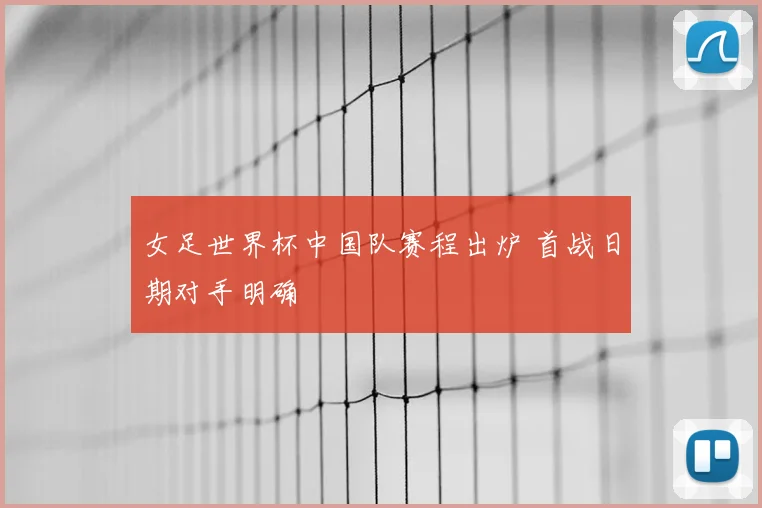 女足世界杯中国队赛程出炉 首战日期对手明确