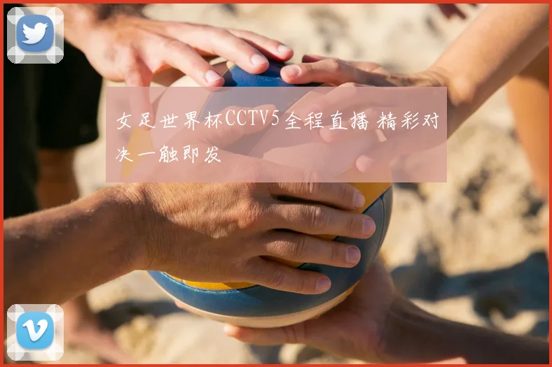 女足世界杯CCTV5全程直播 精彩对决一触即发