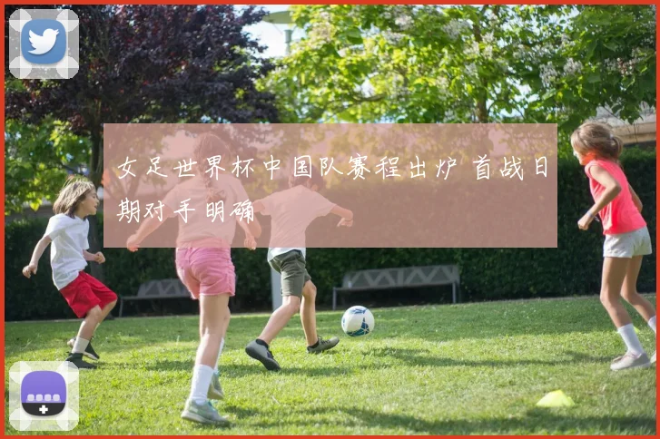 女足世界杯中国队赛程出炉 首战日期对手明确