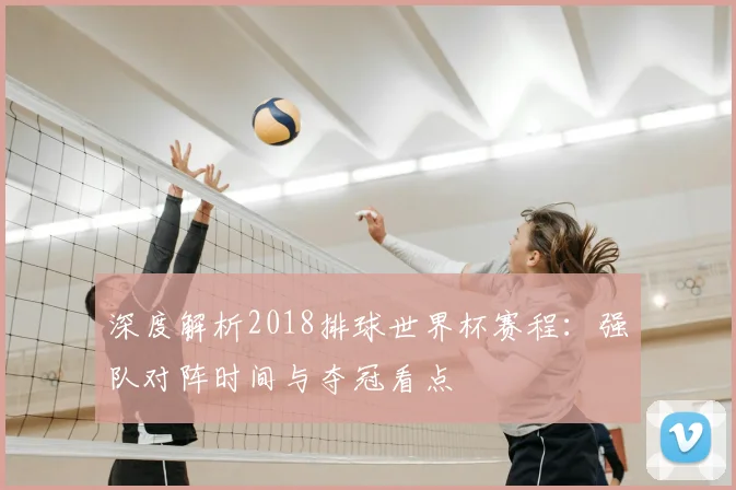 深度解析2018排球世界杯赛程:强队对阵时间与夺冠看点