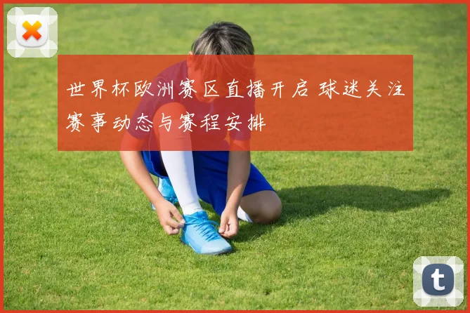 世界杯欧洲赛区直播开启 球迷关注赛事动态与赛程安排