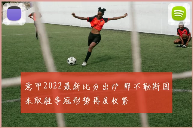 意甲2022最新比分出炉 那不勒斯国米取胜争冠形势再度收紧