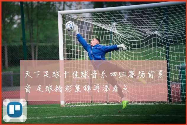 天下足球十佳球音乐回归赛场背景音 足球精彩集锦再添看点