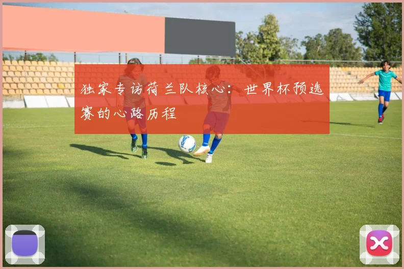 独家专访荷兰队核心：世界杯预选赛的心路历程