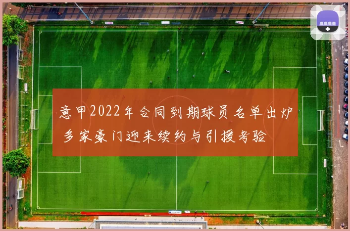 意甲2022年合同到期球员名单出炉 多家豪门迎来续约与引援考验