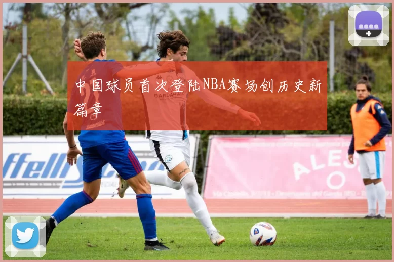中国球员首次登陆NBA赛场创历史新篇章