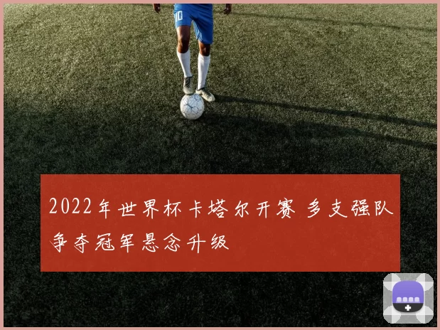 2022年世界杯卡塔尔开赛 多支强队争夺冠军悬念升级