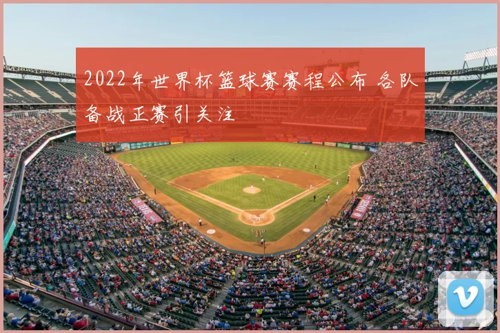 2022年世界杯篮球赛赛程公布 各队备战正赛引关注