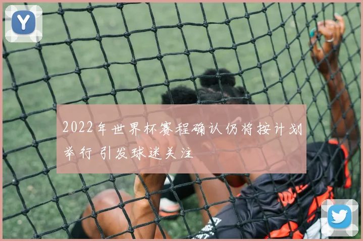 2022年世界杯赛程确认仍将按计划举行 引发球迷关注