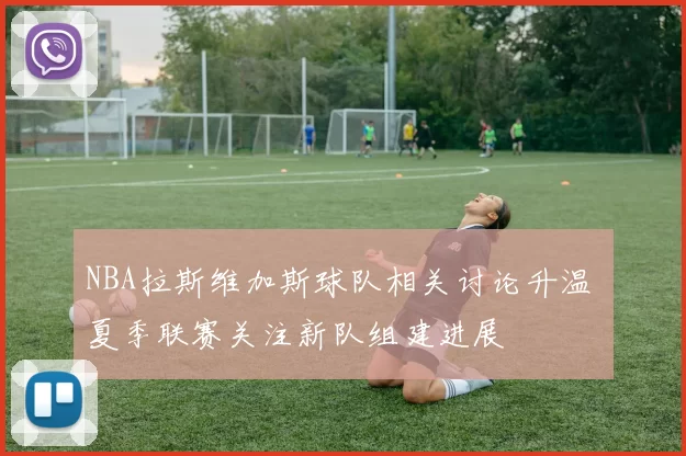NBA拉斯维加斯球队相关讨论升温 夏季联赛关注新队组建进展