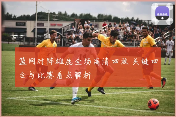 篮网对阵雄鹿全场高清回放 关键回合与比赛看点解析