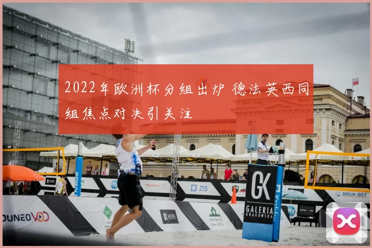 2022年欧洲杯分组出炉 德法英西同组焦点对决引关注