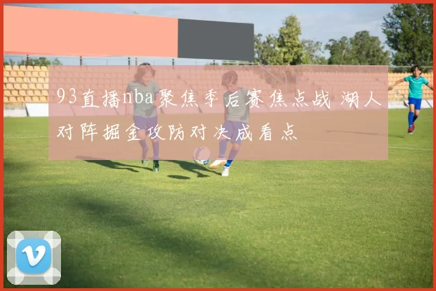 93直播nba聚焦季后赛焦点战 湖人对阵掘金攻防对决成看点