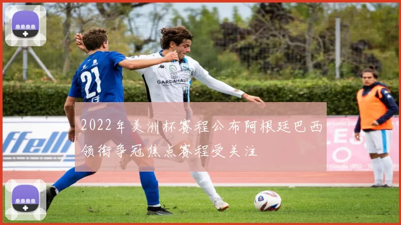 2022年美洲杯赛程公布阿根廷巴西领衔争冠焦点赛程受关注