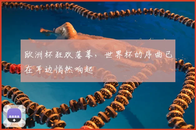 欧洲杯狂欢落幕,世界杯的序曲已在耳边悄然响起