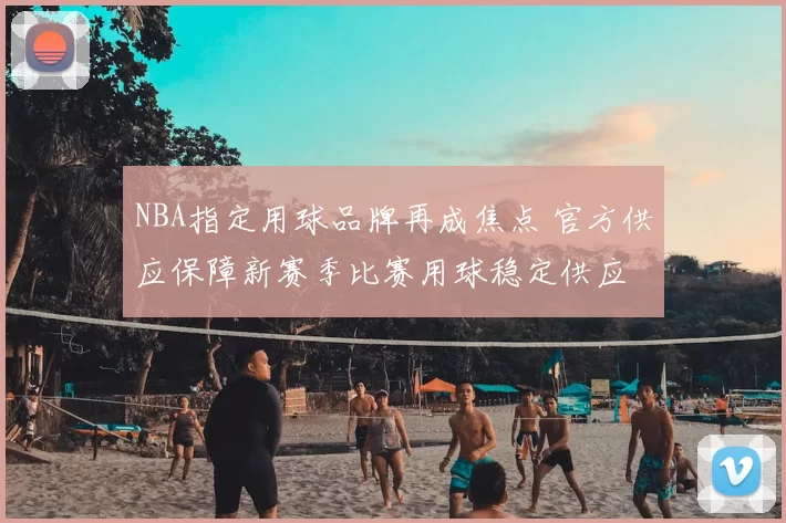 NBA指定用球品牌再成焦点 官方供应保障新赛季比赛用球稳定供应