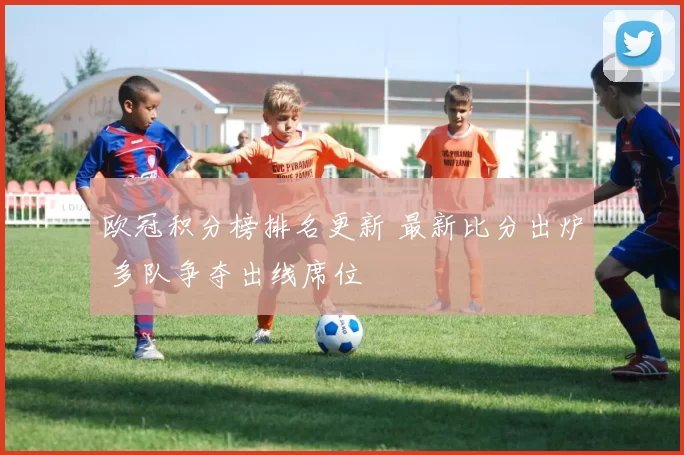 欧冠积分榜排名更新 最新比分出炉 多队争夺出线席位