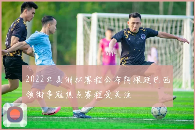 2022年美洲杯赛程公布阿根廷巴西领衔争冠焦点赛程受关注