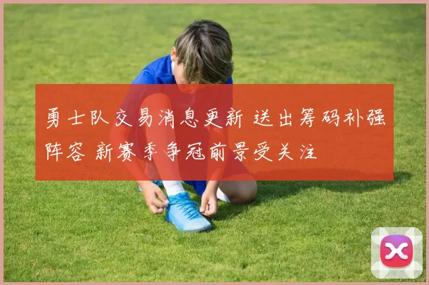 勇士队交易消息更新 送出筹码补强阵容 新赛季争冠前景受关注