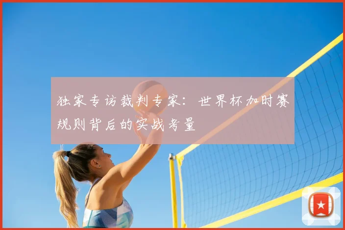 独家专访裁判专家：世界杯加时赛规则背后的实战考量