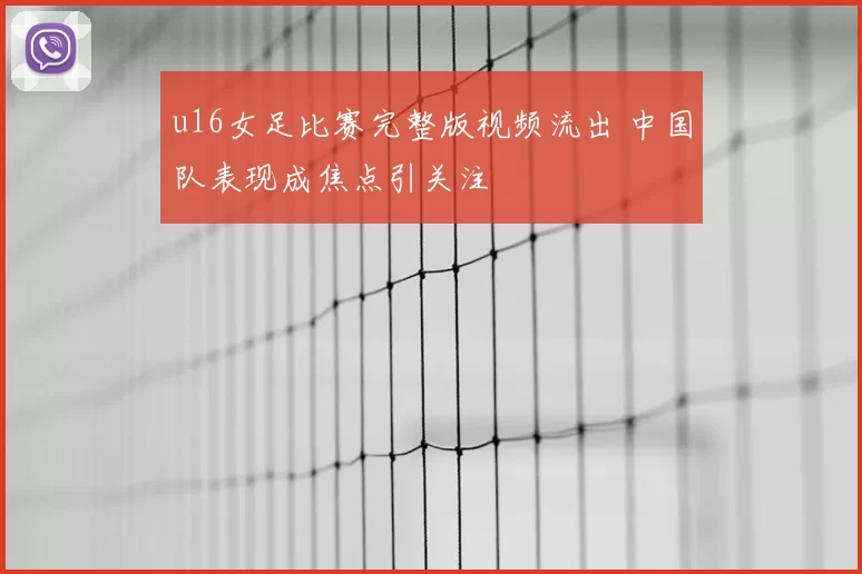 u16女足比赛完整版视频流出 中国队表现成焦点引关注