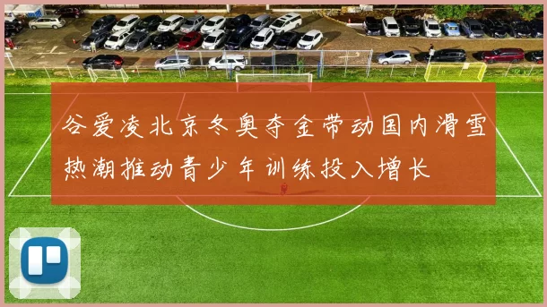 谷爱凌北京冬奥夺金带动国内滑雪热潮推动青少年训练投入增长