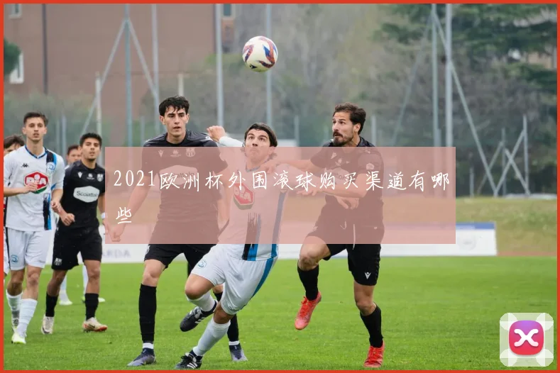 2021欧洲杯外围滚球购买渠道有哪些