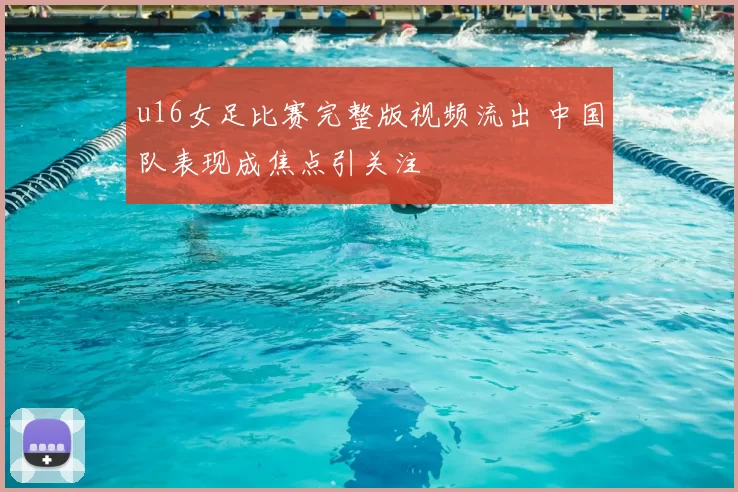 u16女足比赛完整版视频流出 中国队表现成焦点引关注