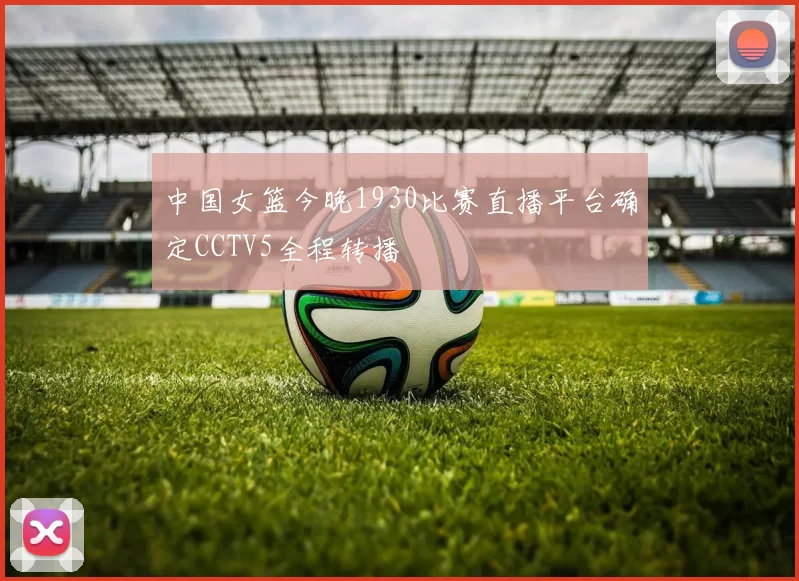 中国女篮今晚1930比赛直播平台确定CCTV5全程转播