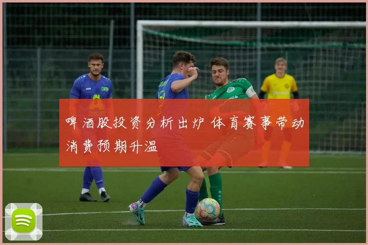 啤酒股投资分析出炉 体育赛事带动消费预期升温