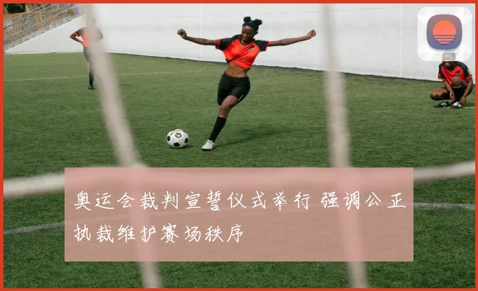 奥运会裁判宣誓仪式举行 强调公正执裁维护赛场秩序