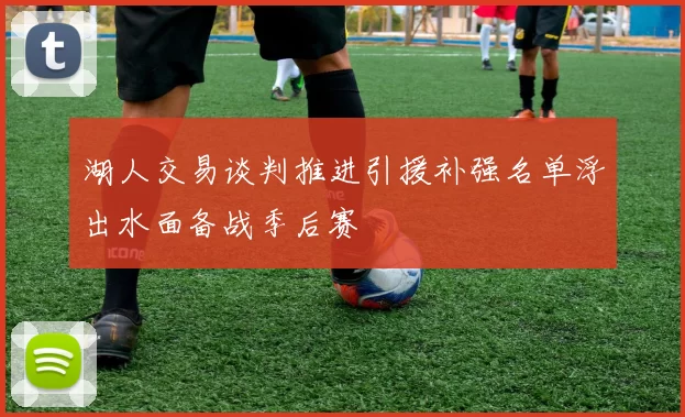 湖人交易谈判推进引援补强名单浮出水面备战季后赛