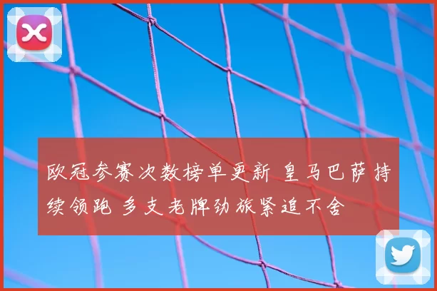欧冠参赛次数榜单更新 皇马巴萨持续领跑 多支老牌劲旅紧追不舍