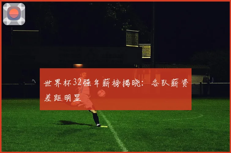 世界杯32强年薪榜揭晓:各队薪资差距明显