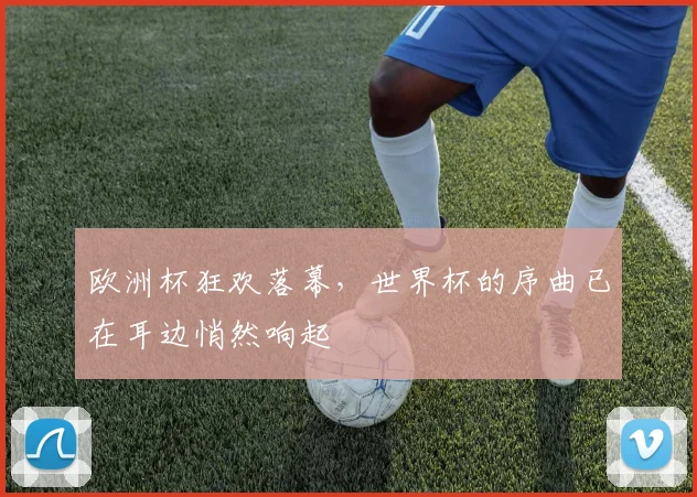 欧洲杯狂欢落幕,世界杯的序曲已在耳边悄然响起