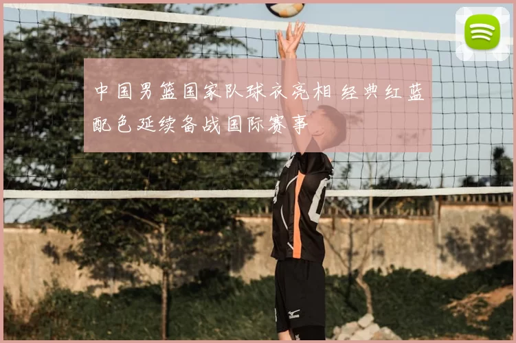 中国男篮国家队球衣亮相 经典红蓝配色延续备战国际赛事
