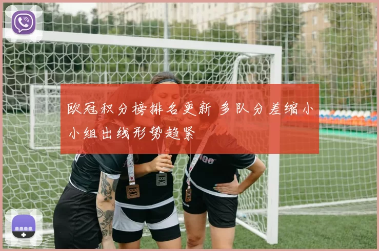 欧冠积分榜排名更新 多队分差缩小小组出线形势趋紧