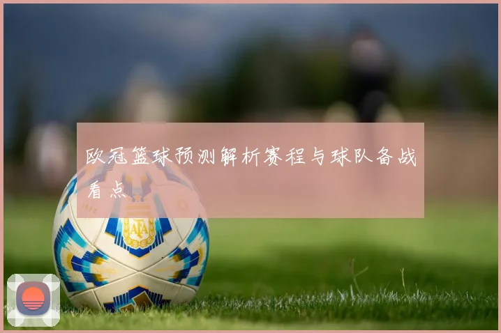 欧冠篮球预测解析赛程与球队备战看点