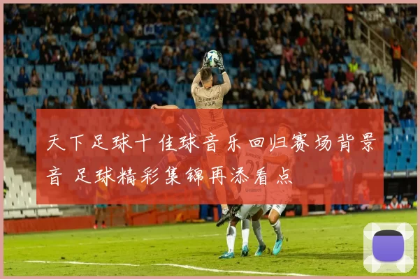 天下足球十佳球音乐回归赛场背景音 足球精彩集锦再添看点